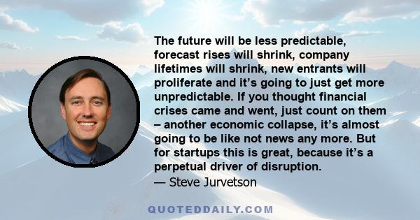 The future will be less predictable, forecast rises will shrink, company lifetimes will shrink, new entrants will proliferate and it’s going to just get more unpredictable. If you thought financial crises came and went, 