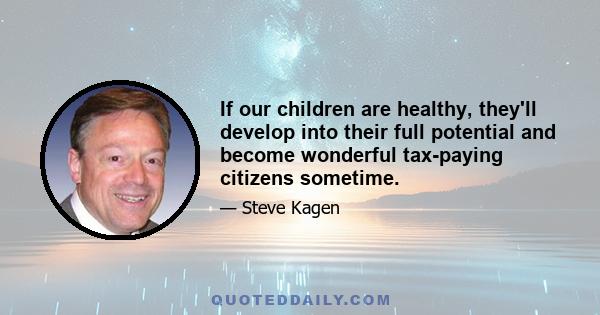 If our children are healthy, they'll develop into their full potential and become wonderful tax-paying citizens sometime.