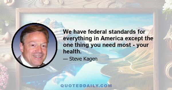 We have federal standards for everything in America except the one thing you need most - your health.