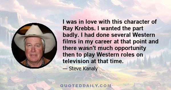 I was in love with this character of Ray Krebbs. I wanted the part badly. I had done several Western films in my career at that point and there wasn't much opportunity then to play Western roles on television at that