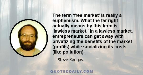 The term ‘free market’ is really a euphemism. What the far right actually means by this term is ‘lawless market.’ In a lawless market, entrepreneurs can get away with privatizing the benefits of the market (profits)