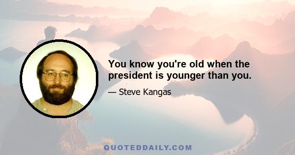 You know you're old when the president is younger than you.