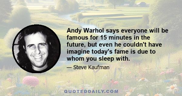 Andy Warhol says everyone will be famous for 15 minutes in the future, but even he couldn't have imagine today's fame is due to whom you sleep with.