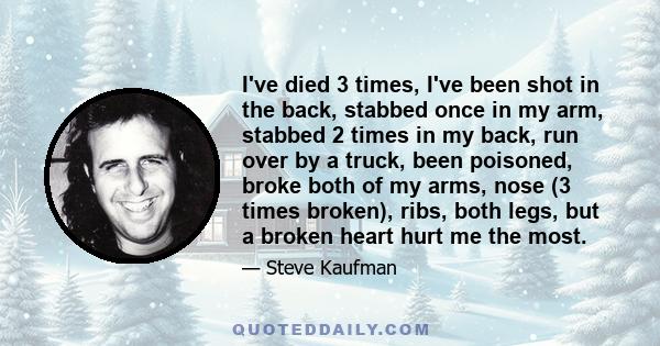 I've died 3 times, I've been shot in the back, stabbed once in my arm, stabbed 2 times in my back, run over by a truck, been poisoned, broke both of my arms, nose (3 times broken), ribs, both legs, but a broken heart