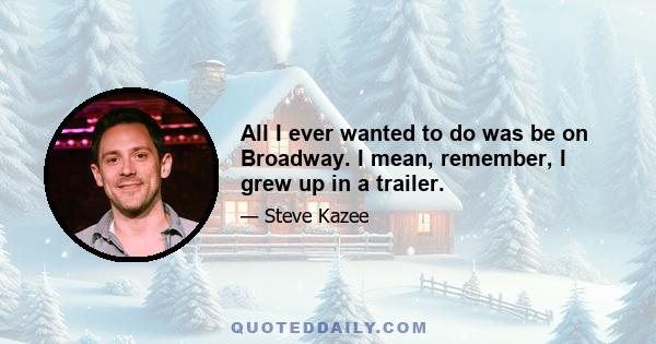 All I ever wanted to do was be on Broadway. I mean, remember, I grew up in a trailer.