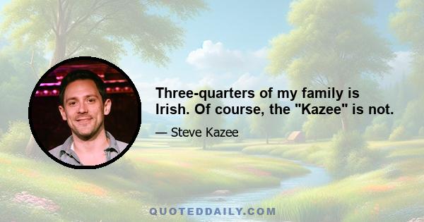 Three-quarters of my family is Irish. Of course, the Kazee is not.