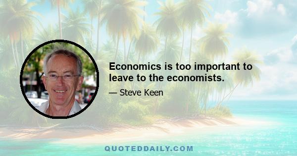 Economics is too important to leave to the economists.