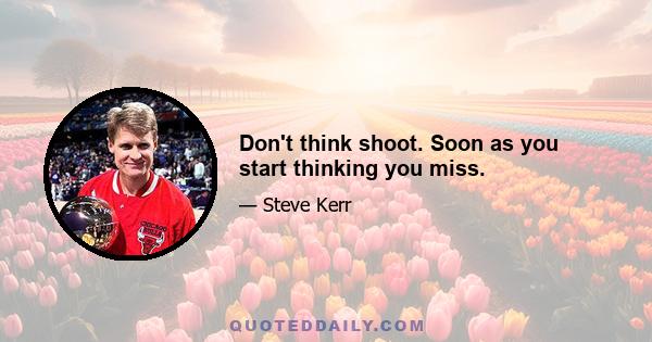 Don't think shoot. Soon as you start thinking you miss.