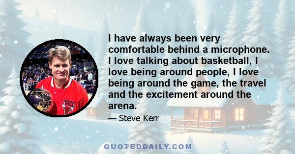 I have always been very comfortable behind a microphone. I love talking about basketball, I love being around people, I love being around the game, the travel and the excitement around the arena.