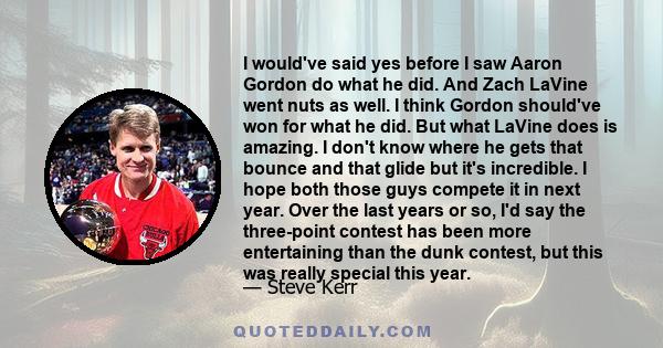 I would've said yes before I saw Aaron Gordon do what he did. And Zach LaVine went nuts as well. I think Gordon should've won for what he did. But what LaVine does is amazing. I don't know where he gets that bounce and