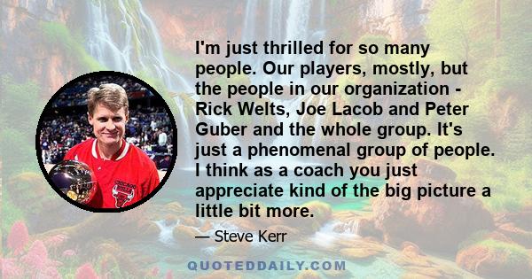 I'm just thrilled for so many people. Our players, mostly, but the people in our organization - Rick Welts, Joe Lacob and Peter Guber and the whole group. It's just a phenomenal group of people. I think as a coach you