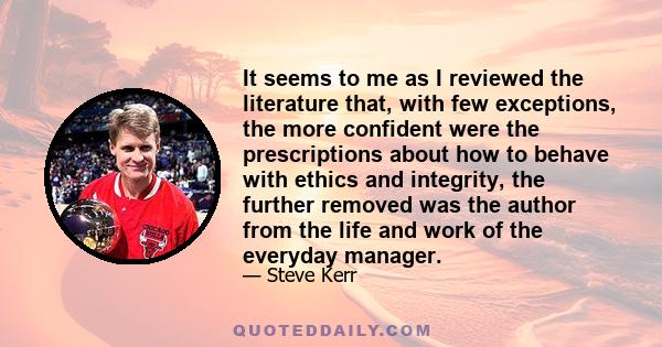 It seems to me as I reviewed the literature that, with few exceptions, the more confident were the prescriptions about how to behave with ethics and integrity, the further removed was the author from the life and work