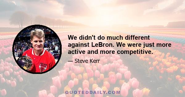 We didn't do much different against LeBron. We were just more active and more competitive.