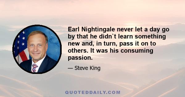 Earl Nightingale never let a day go by that he didn`t learn something new and, in turn, pass it on to others. It was his consuming passion.