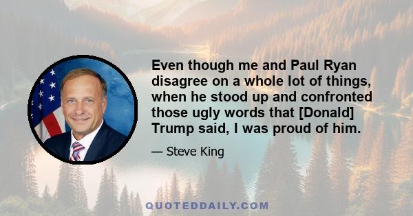 Even though me and Paul Ryan disagree on a whole lot of things, when he stood up and confronted those ugly words that [Donald] Trump said, I was proud of him.