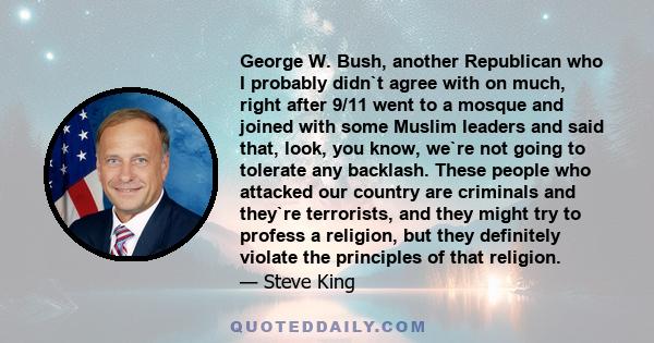 George W. Bush, another Republican who I probably didn`t agree with on much, right after 9/11 went to a mosque and joined with some Muslim leaders and said that, look, you know, we`re not going to tolerate any backlash. 