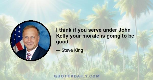 I think if you serve under John Kelly your morale is going to be good.