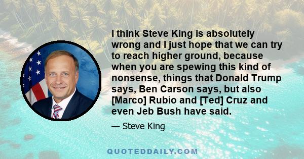 I think Steve King is absolutely wrong and I just hope that we can try to reach higher ground, because when you are spewing this kind of nonsense, things that Donald Trump says, Ben Carson says, but also [Marco] Rubio