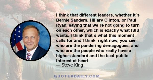 I think that different leaders, whether it`s Bernie Sanders, Hillary Clinton, or Paul Ryan, saying that we`re not going to turn on each other, which is exactly what ISIS wants. I think that`s what this moment calls for