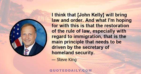 I think that [John Kelly] will bring law and order. And what I'm hoping for with this is that the restoration of the rule of law, especially with regard to immigration, that is the main principle that needs to be driven 