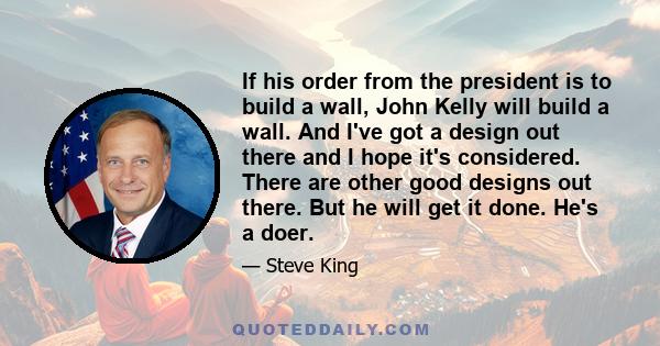 If his order from the president is to build a wall, John Kelly will build a wall. And I've got a design out there and I hope it's considered. There are other good designs out there. But he will get it done. He's a doer.