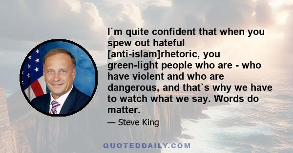 I`m quite confident that when you spew out hateful [anti-islam]rhetoric, you green-light people who are - who have violent and who are dangerous, and that`s why we have to watch what we say. Words do matter.