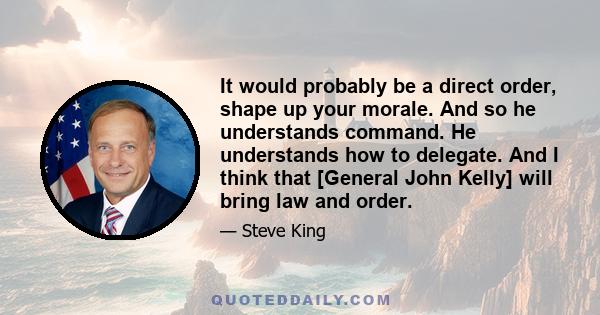 It would probably be a direct order, shape up your morale. And so he understands command. He understands how to delegate. And I think that [General John Kelly] will bring law and order.