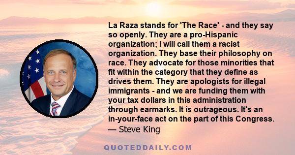 La Raza stands for 'The Race' - and they say so openly. They are a pro-Hispanic organization; I will call them a racist organization. They base their philosophy on race. They advocate for those minorities that fit