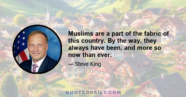 Muslims are a part of the fabric of this country. By the way, they always have been, and more so now than ever.