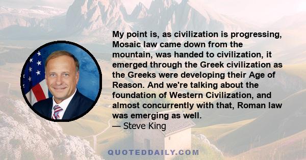 My point is, as civilization is progressing, Mosaic law came down from the mountain, was handed to civilization, it emerged through the Greek civilization as the Greeks were developing their Age of Reason. And we're