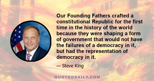 Our Founding Fathers crafted a constitutional Republic for the first time in the history of the world because they were shaping a form of government that would not have the failures of a democracy in it, but had the