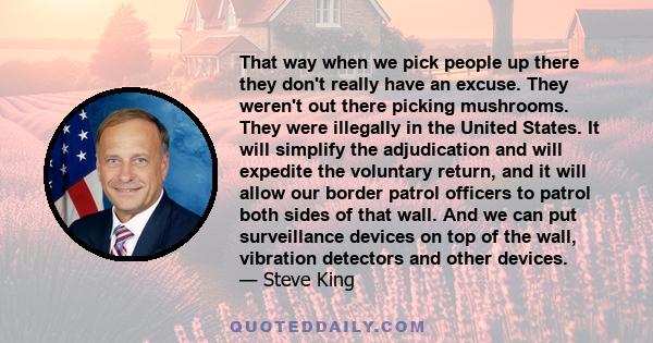 That way when we pick people up there they don't really have an excuse. They weren't out there picking mushrooms. They were illegally in the United States. It will simplify the adjudication and will expedite the