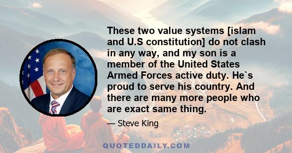 These two value systems [islam and U.S constitution] do not clash in any way, and my son is a member of the United States Armed Forces active duty. He`s proud to serve his country. And there are many more people who are 