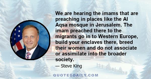 We are hearing the imams that are preaching in places like the Al Aqsa mosque in Jerusalem. The imam preached there to the migrants go in to Western Europe, build your enclaves there, breed their women and do not