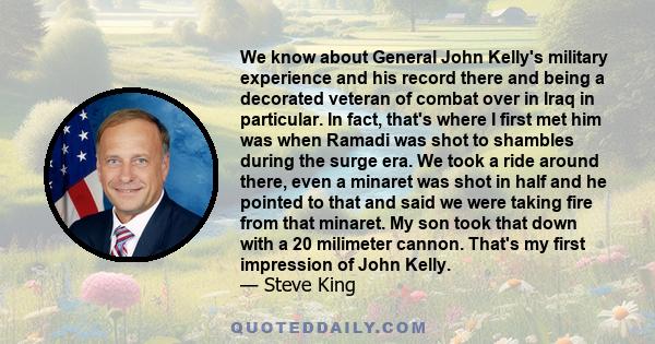 We know about General John Kelly's military experience and his record there and being a decorated veteran of combat over in Iraq in particular. In fact, that's where I first met him was when Ramadi was shot to shambles