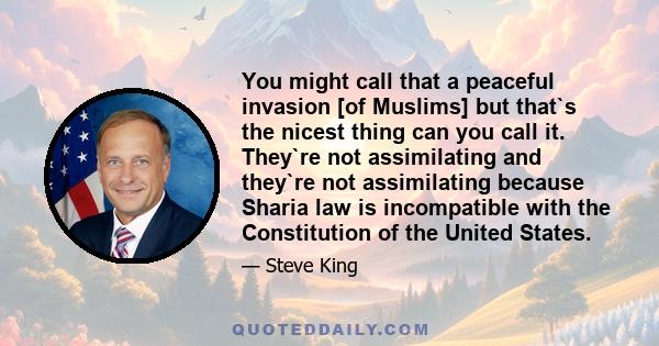 You might call that a peaceful invasion [of Muslims] but that`s the nicest thing can you call it. They`re not assimilating and they`re not assimilating because Sharia law is incompatible with the Constitution of the