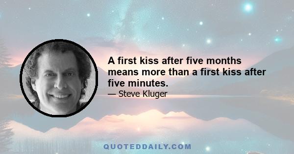 A first kiss after five months means more than a first kiss after five minutes.