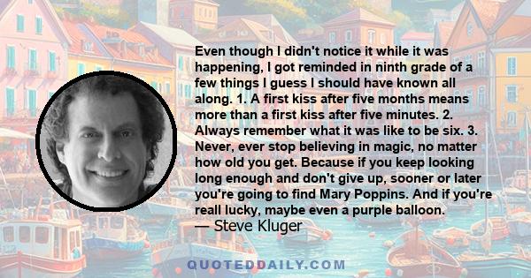 Even though I didn't notice it while it was happening, I got reminded in ninth grade of a few things I guess I should have known all along. 1. A first kiss after five months means more than a first kiss after five