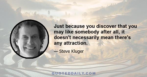 Just because you discover that you may like somebody after all, it doesn't necessarily mean there's any attraction.