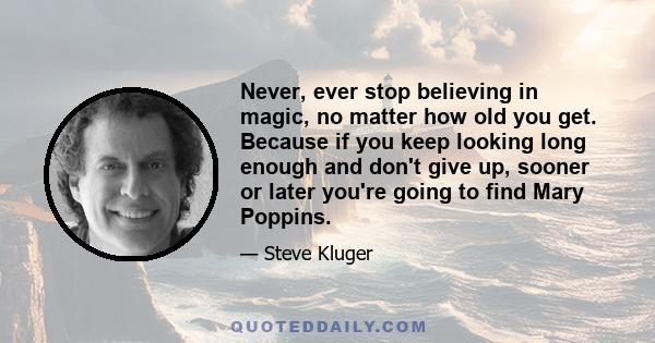 Never, ever stop believing in magic, no matter how old you get. Because if you keep looking long enough and don't give up, sooner or later you're going to find Mary Poppins.