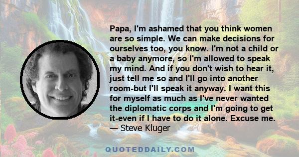 Papa, I'm ashamed that you think women are so simple. We can make decisions for ourselves too, you know. I'm not a child or a baby anymore, so I'm allowed to speak my mind. And if you don't wish to hear it, just tell me 