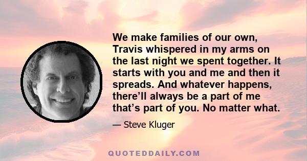 We make families of our own, Travis whispered in my arms on the last night we spent together. It starts with you and me and then it spreads. And whatever happens, there’ll always be a part of me that’s part of you. No