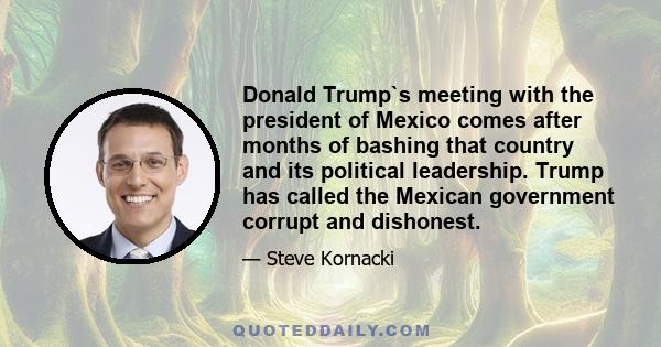 Donald Trump`s meeting with the president of Mexico comes after months of bashing that country and its political leadership. Trump has called the Mexican government corrupt and dishonest.