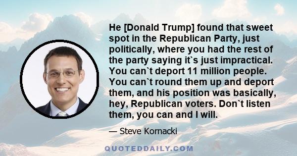 He [Donald Trump] found that sweet spot in the Republican Party, just politically, where you had the rest of the party saying it`s just impractical. You can`t deport 11 million people. You can`t round them up and deport 