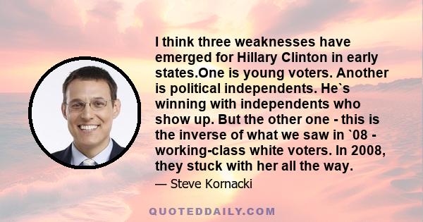 I think three weaknesses have emerged for Hillary Clinton in early states.One is young voters. Another is political independents. He`s winning with independents who show up. But the other one - this is the inverse of