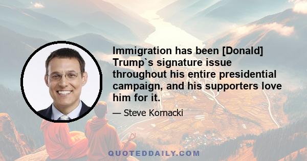 Immigration has been [Donald] Trump`s signature issue throughout his entire presidential campaign, and his supporters love him for it.