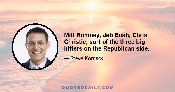 Mitt Romney, Jeb Bush, Chris Christie, sort of the three big hitters on the Republican side.