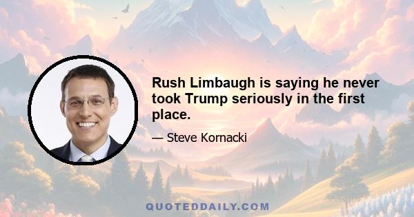 Rush Limbaugh is saying he never took Trump seriously in the first place.