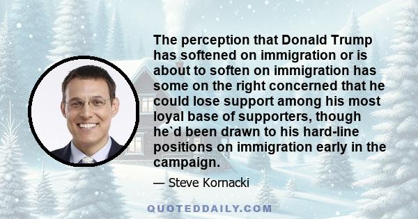 The perception that Donald Trump has softened on immigration or is about to soften on immigration has some on the right concerned that he could lose support among his most loyal base of supporters, though he`d been