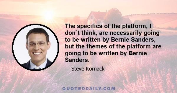 The specifics of the platform, I don`t think, are necessarily going to be written by Bernie Sanders, but the themes of the platform are going to be written by Bernie Sanders.